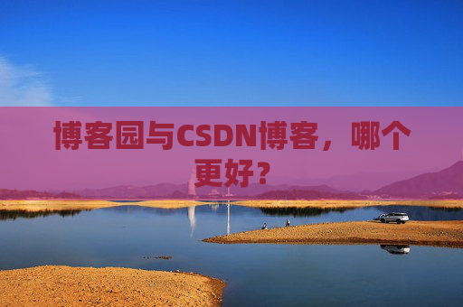 博客园与CSDN博客，哪个更好？