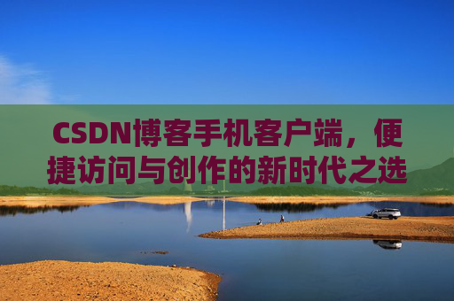 CSDN博客手机客户端，便捷访问与创作的新时代之选