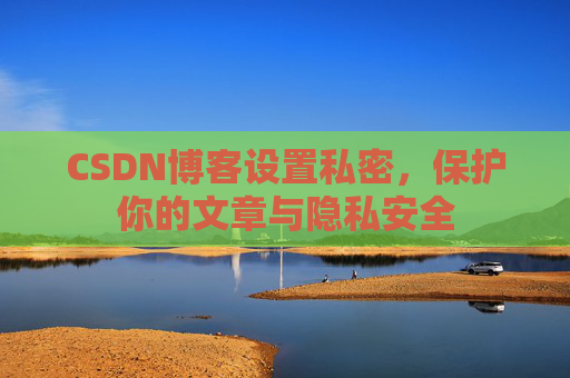 CSDN博客设置私密,保护你的文章与隐私安全