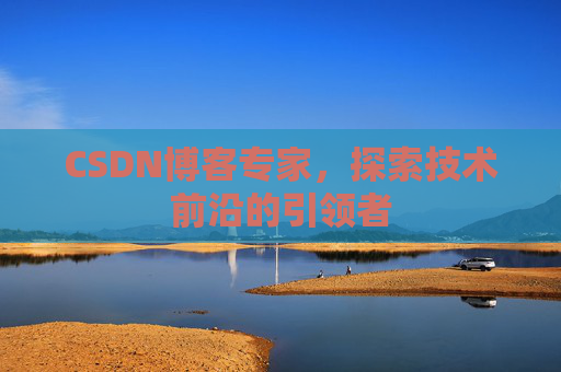 CSDN博客专家，探索技术前沿的引领者