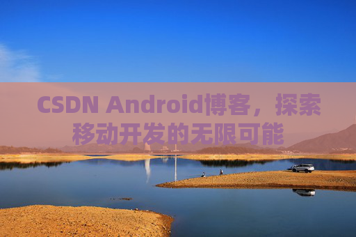 CSDN Android博客，探索移动开发的无限可能